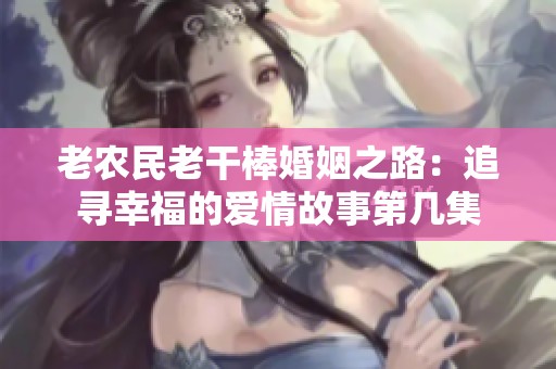 老农民老干棒婚姻之路：追寻幸福的爱情故事第几集