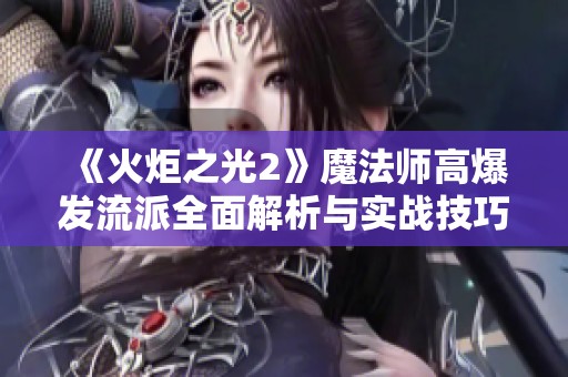 《火炬之光2》魔法师高爆发流派全面解析与实战技巧指南