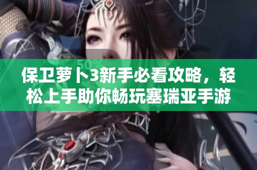 保卫萝卜3新手必看攻略，轻松上手助你畅玩塞瑞亚手游