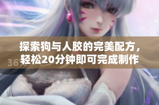 探索狗与人胶的完美配方，轻松20分钟即可完成制作