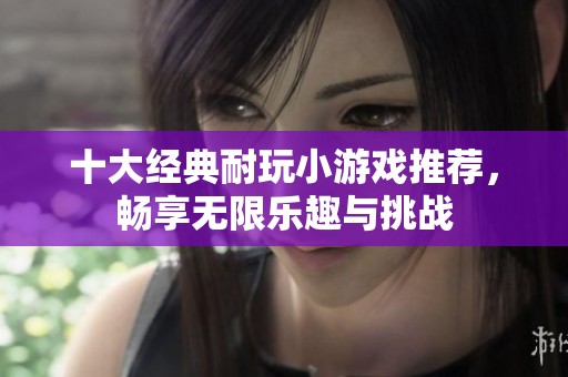 十大经典耐玩小游戏推荐，畅享无限乐趣与挑战