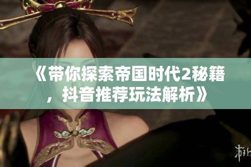 《带你探索帝国时代2秘籍，抖音推荐玩法解析》