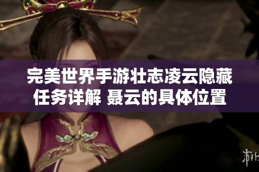 完美世界手游壮志凌云隐藏任务详解 聂云的具体位置和完成指南