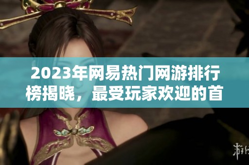 2023年网易热门网游排行榜揭晓，最受玩家欢迎的首选游戏分析