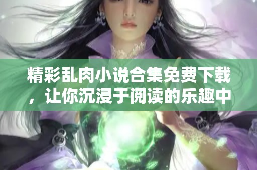 精彩乱肉小说合集免费下载，让你沉浸于阅读的乐趣中