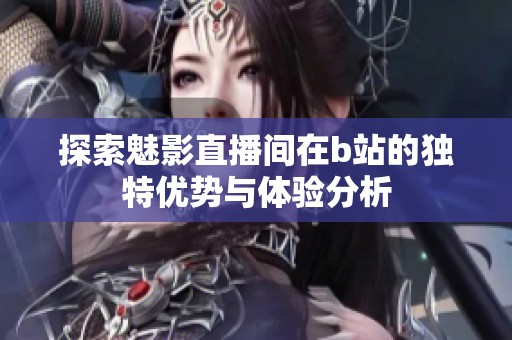 探索魅影直播间在b站的独特优势与体验分析