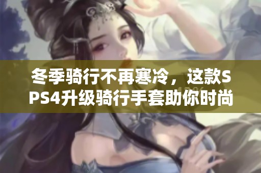 冬季骑行不再寒冷，这款SPS4升级骑行手套助你时尚保暖