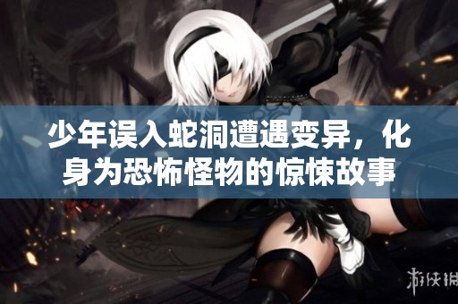 少年误入蛇洞遭遇变异，化身为恐怖怪物的惊悚故事
