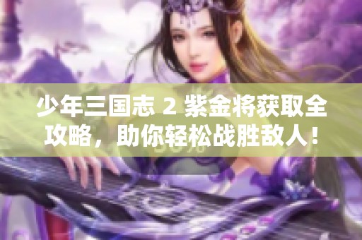 少年三国志 2 紫金将获取全攻略，助你轻松战胜敌人！