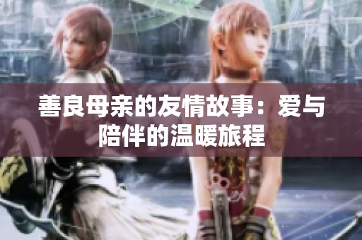 善良母亲的友情故事：爱与陪伴的温暖旅程