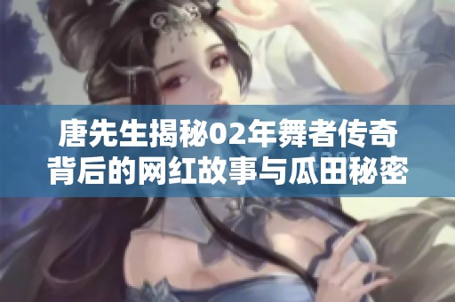 唐先生揭秘02年舞者传奇背后的网红故事与瓜田秘密
