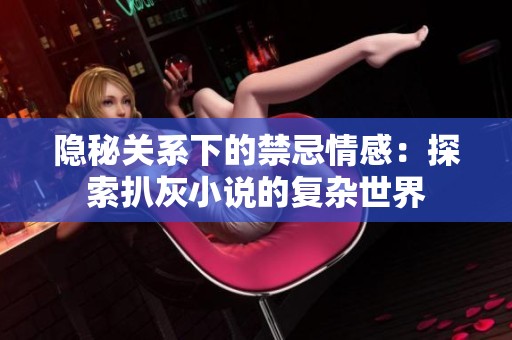 隐秘关系下的禁忌情感：探索扒灰小说的复杂世界