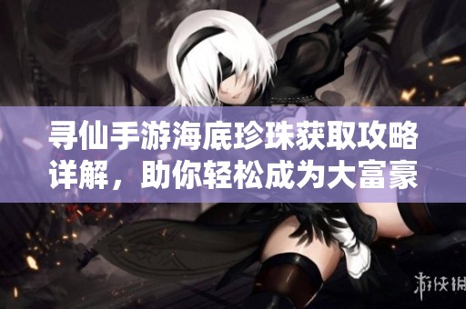 寻仙手游海底珍珠获取攻略详解，助你轻松成为大富豪