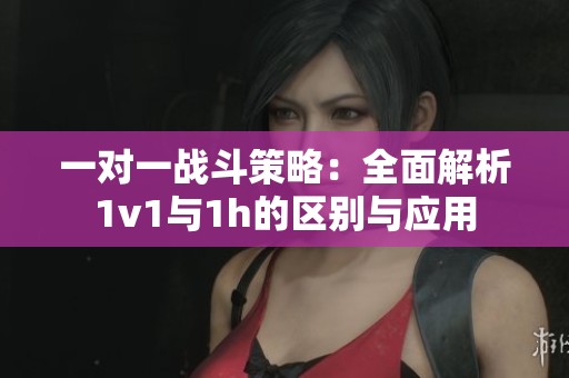 一对一战斗策略：全面解析1v1与1h的区别与应用