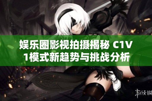 娱乐圈影视拍摄揭秘 C1V1模式新趋势与挑战分析