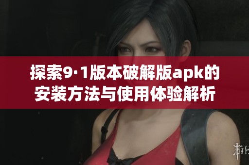 探索9·1版本破解版apk的安装方法与使用体验解析