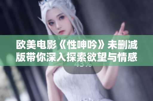 欧美电影《性呻吟》未删减版带你深入探索欲望与情感的交织之旅