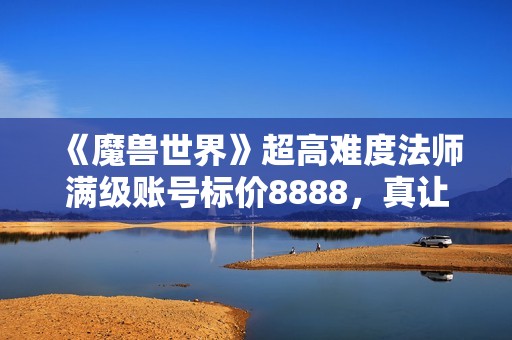 《魔兽世界》超高难度法师满级账号标价8888，真让人感到不可思议！