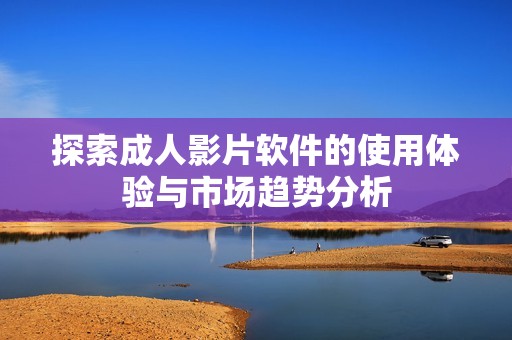 探索成人影片软件的使用体验与市场趋势分析