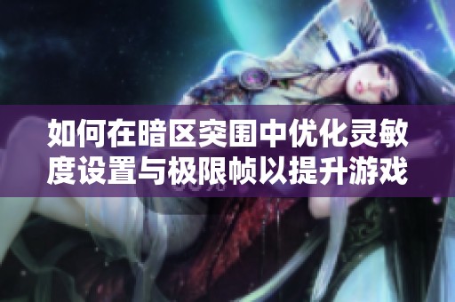 如何在暗区突围中优化灵敏度设置与极限帧以提升游戏体验