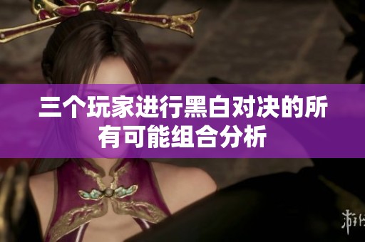 三个玩家进行黑白对决的所有可能组合分析