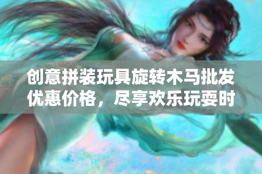 创意拼装玩具旋转木马批发优惠价格，尽享欢乐玩耍时光