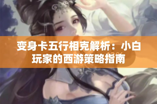 变身卡五行相克解析：小白玩家的西游策略指南