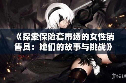 《探索保险套市场的女性销售员：她们的故事与挑战》