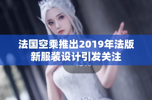法国空乘推出2019年法版新服装设计引发关注