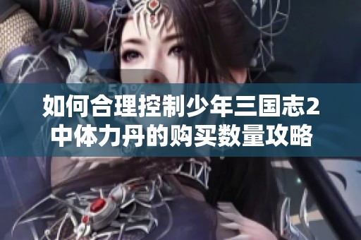 如何合理控制少年三国志2中体力丹的购买数量攻略