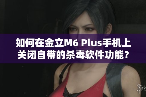 如何在金立M6 Plus手机上关闭自带的杀毒软件功能？