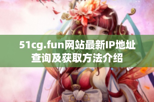 51cg.fun网站最新IP地址查询及获取方法介绍