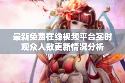 最新免费在线视频平台实时观众人数更新情况分析