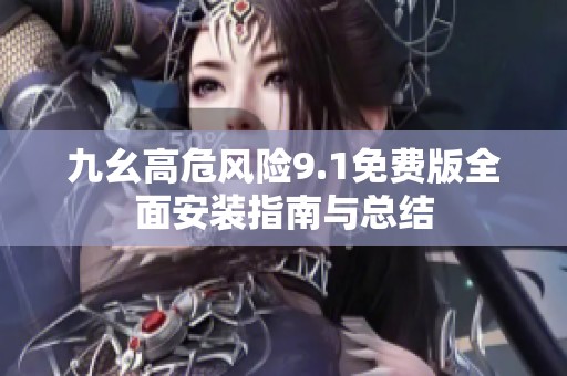 九幺高危风险9.1免费版全面安装指南与总结