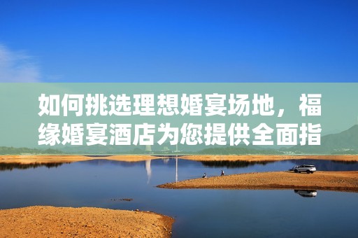 如何挑选理想婚宴场地，福缘婚宴酒店为您提供全面指南