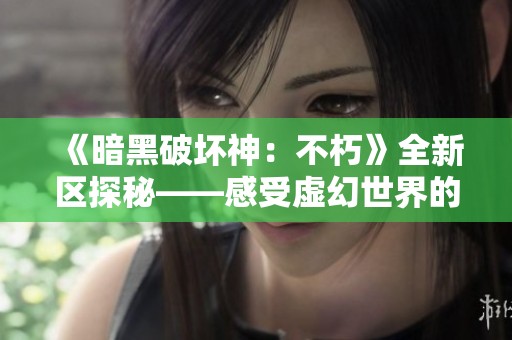《暗黑破坏神：不朽》全新区探秘——感受虚幻世界的无尽魅力
