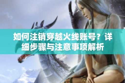 如何注销穿越火线账号？详细步骤与注意事项解析