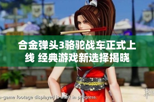 合金弹头3骆驼战车正式上线 经典游戏新选择揭晓