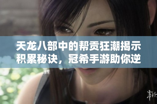 天龙八部中的帮贡狂潮揭示积累秘诀，冠希手游助你逆袭成长之路