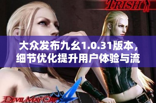 大众发布九幺1.0.31版本，细节优化提升用户体验与流畅度
