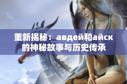 重新揭秘：авдей和айск的神秘故事与历史传承