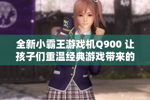 全新小霸王游戏机Q900 让孩子们重温经典游戏带来的无限快乐