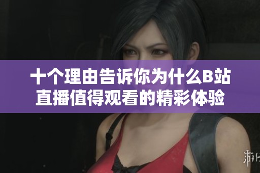 十个理由告诉你为什么B站直播值得观看的精彩体验