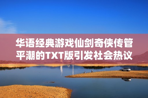 华语经典游戏仙剑奇侠传管平潮的TXT版引发社会热议