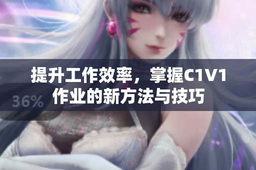 提升工作效率，掌握C1V1作业的新方法与技巧