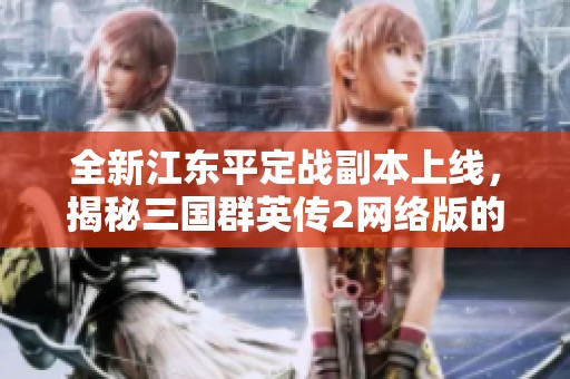 全新江东平定战副本上线，揭秘三国群英传2网络版的玩法革新与挑战