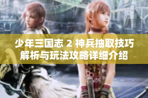少年三国志 2 神兵抽取技巧解析与玩法攻略详细介绍
