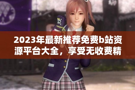 2023年最新推荐免费b站资源平台大全，享受无收费精彩内容