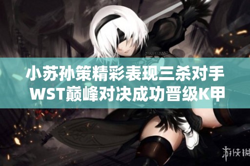小苏孙策精彩表现三杀对手 WST巅峰对决成功晋级K甲正赛