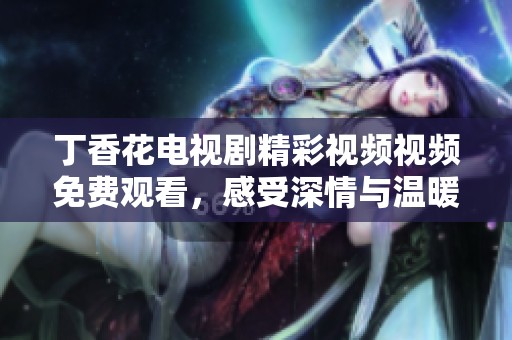 丁香花电视剧精彩视频视频免费观看，感受深情与温暖的故事